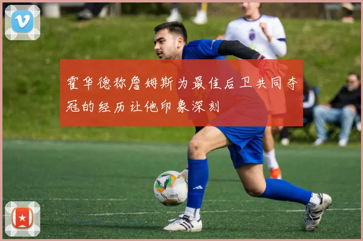 霍华德称詹姆斯为最佳后卫共同夺冠的经历让他印象深刻