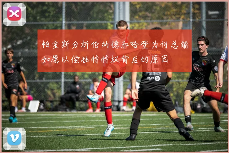 帕金斯分析伦纳德和哈登为何总能如愿以偿独特特权背后的原因
