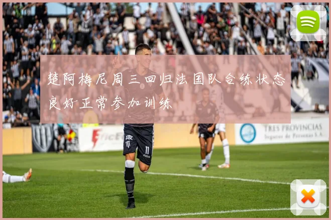 楚阿梅尼周三回归法国队合练状态良好正常参加训练