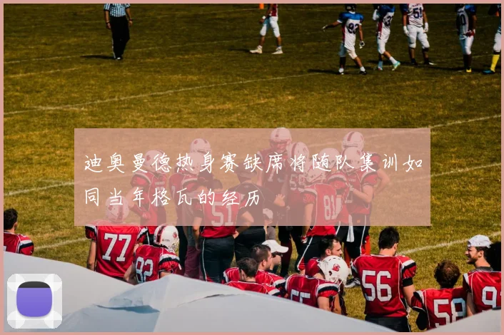 迪奥曼德热身赛缺席将随队集训如同当年格瓦的经历