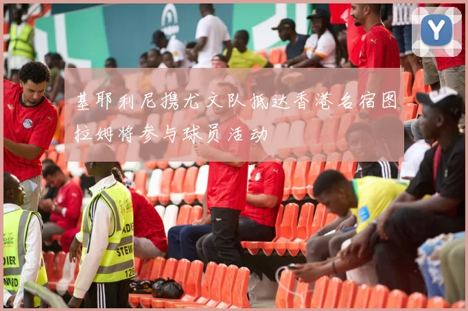 基耶利尼携尤文队抵达香港名宿图拉姆将参与球员活动