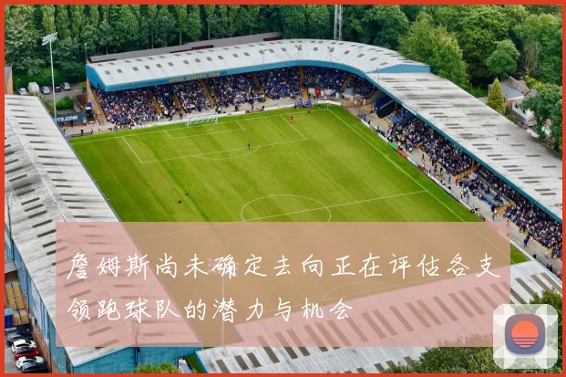 詹姆斯尚未确定去向正在评估各支领跑球队的潜力与机会
